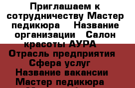  Приглашаем к сотрудничеству Мастер педикюра  › Название организации ­ Салон красоты АУРА  › Отрасль предприятия ­ Сфера услуг  › Название вакансии ­ Мастер педикюра  › Место работы ­ Иркутск. Байкальская 236 б /8 - Иркутская обл. Работа » Вакансии   